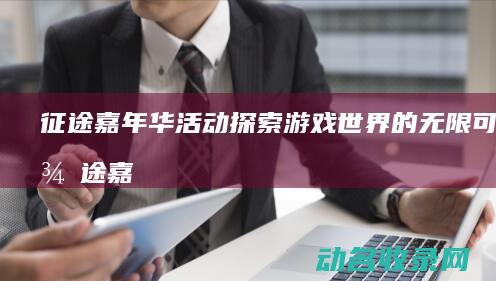 征途嘉年华活动 探索游戏世界的无限可能 (征途嘉年华礼包)