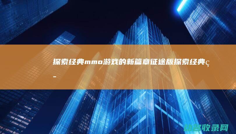 探索经典mmo游戏的新篇章 征途版 (探索经典策略剧情神界2)