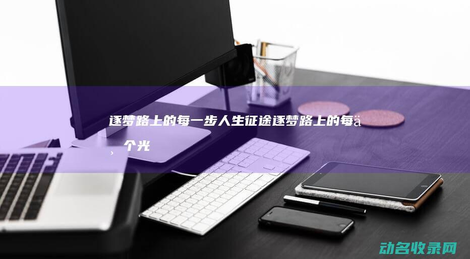 逐梦路上的每一步 人生征途 (逐梦路上的每一个光明)