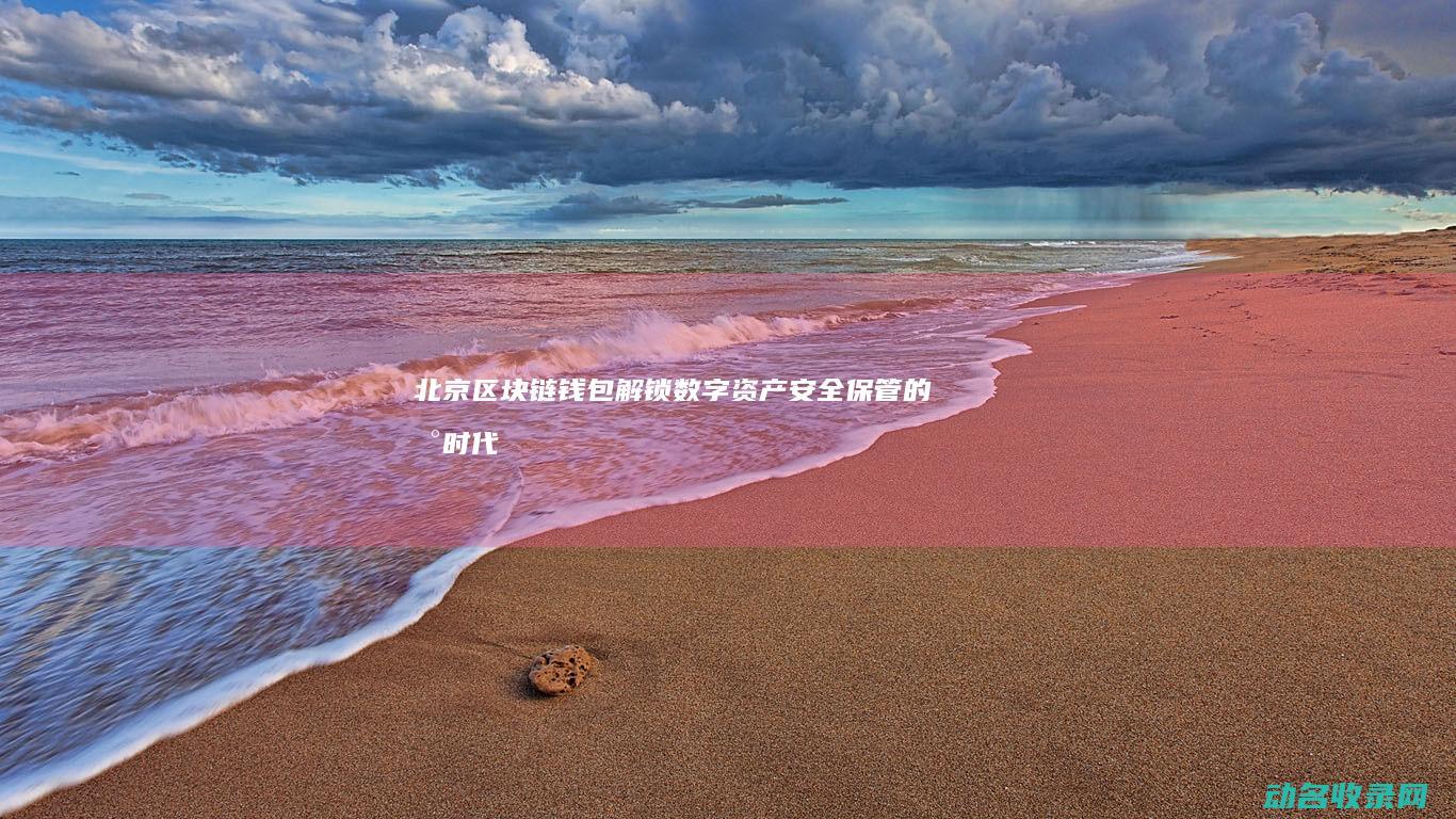 北京区块链钱包 解锁数字资产安全保管的新时代 (北京区块链平台技术有限公司)