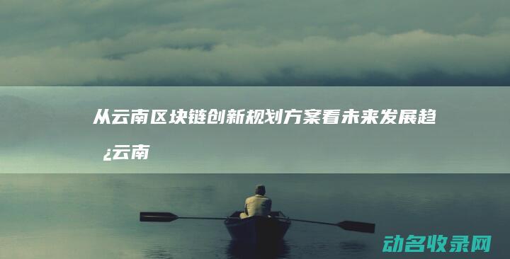 从云南区块链创新规划方案看未来发展趋势 (云南区块链app)
