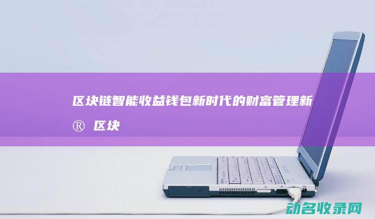区块链智能收益钱包 新时代的财富管理新宠 (区块链智能收银系统)