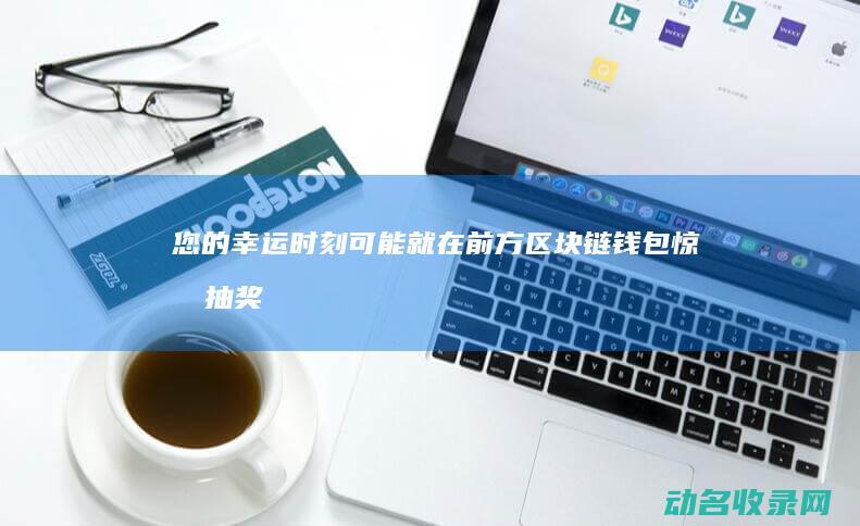 您的幸运时刻可能就在前方 区块链钱包惊喜抽奖 (您的幸运时刻英语)
